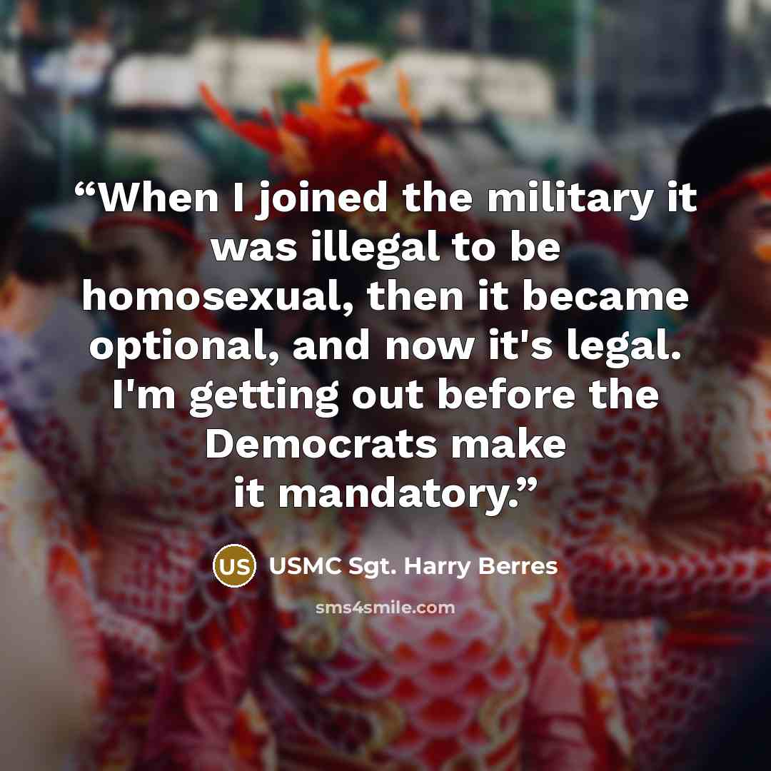 “When I joined the military it was illegal to be homosexual, then it became optional, and now it's legal. I'm getting out before the Democrats make it mandatory.” quote by USMC Sgt. Harry Berres