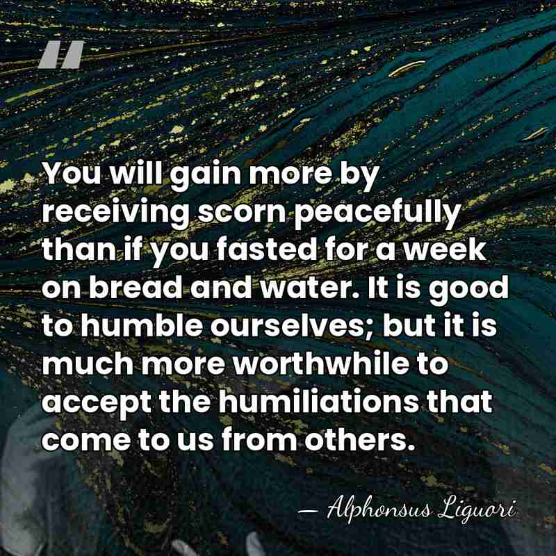 You will gain more by receiving scorn peacefully than if you fasted&hellip; - Alphonsus Liguori