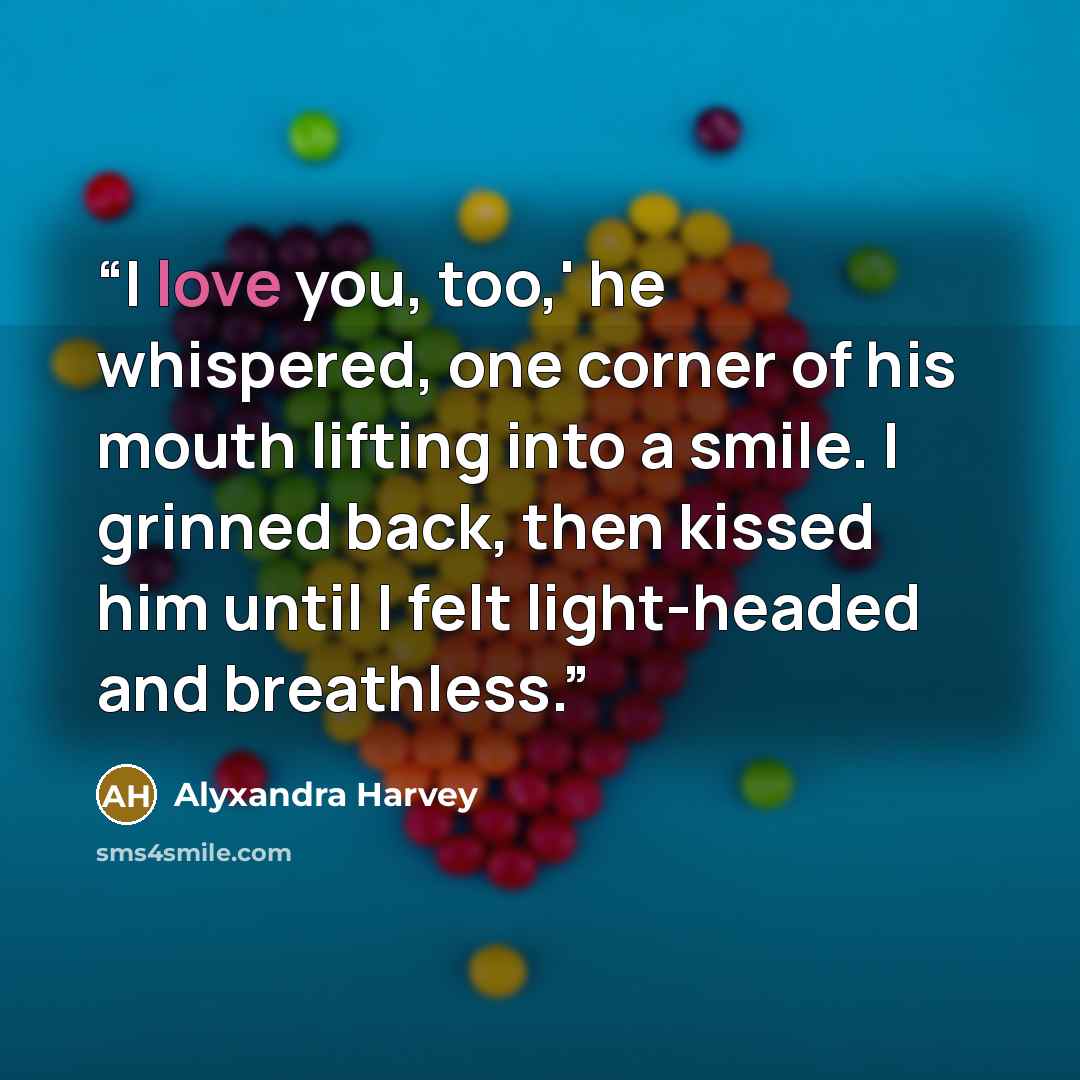 “I love you, too,' he whispered, one corner of his mouth lifting into a smile. I grinned back, then kissed him until I felt light-headed and breathless.” quote by Alyxandra Harvey