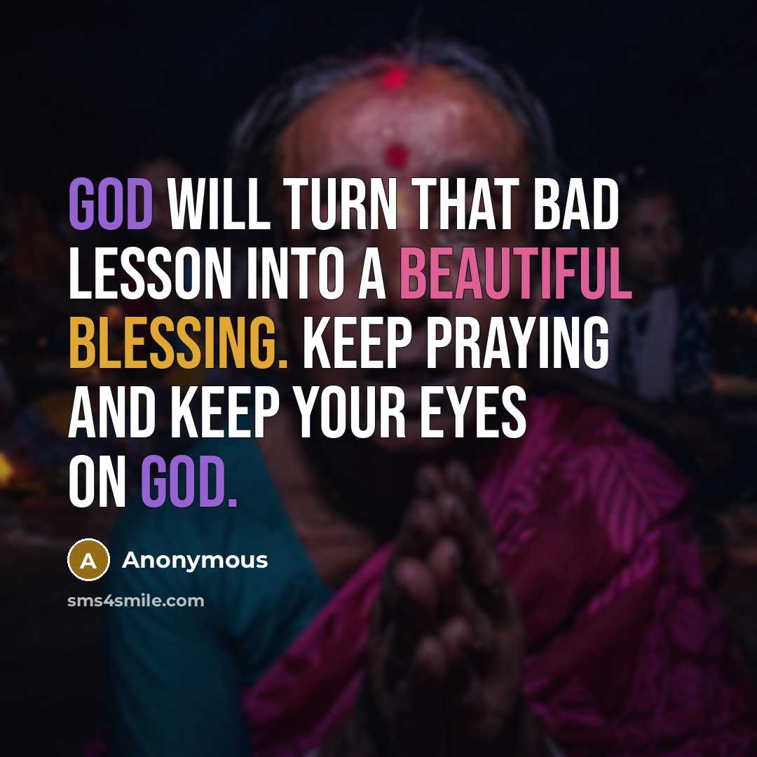 “God will turn that bad lesson into a beautiful Blessing. Keep praying and keep your eyes on God.” quote by Anonymous