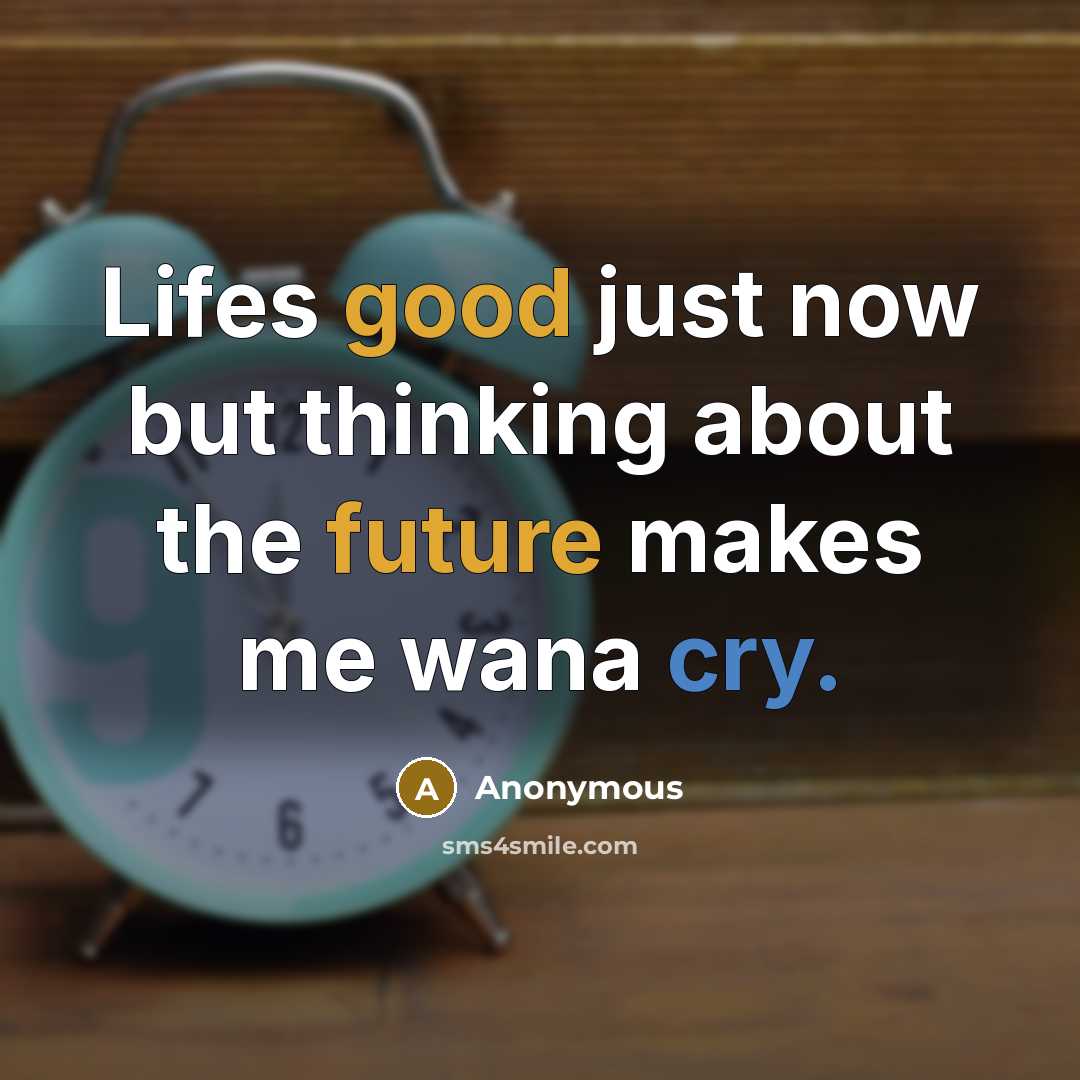 “Lifes good just now but thinking about the future makes me wana cry.” quote by Anonymous