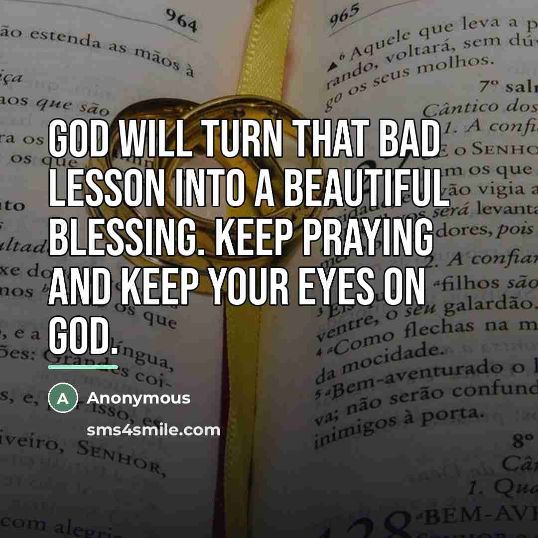 “God will turn that bad lesson into a beautiful Blessing. Keep praying and keep your eyes on God.” quote by Anonymous