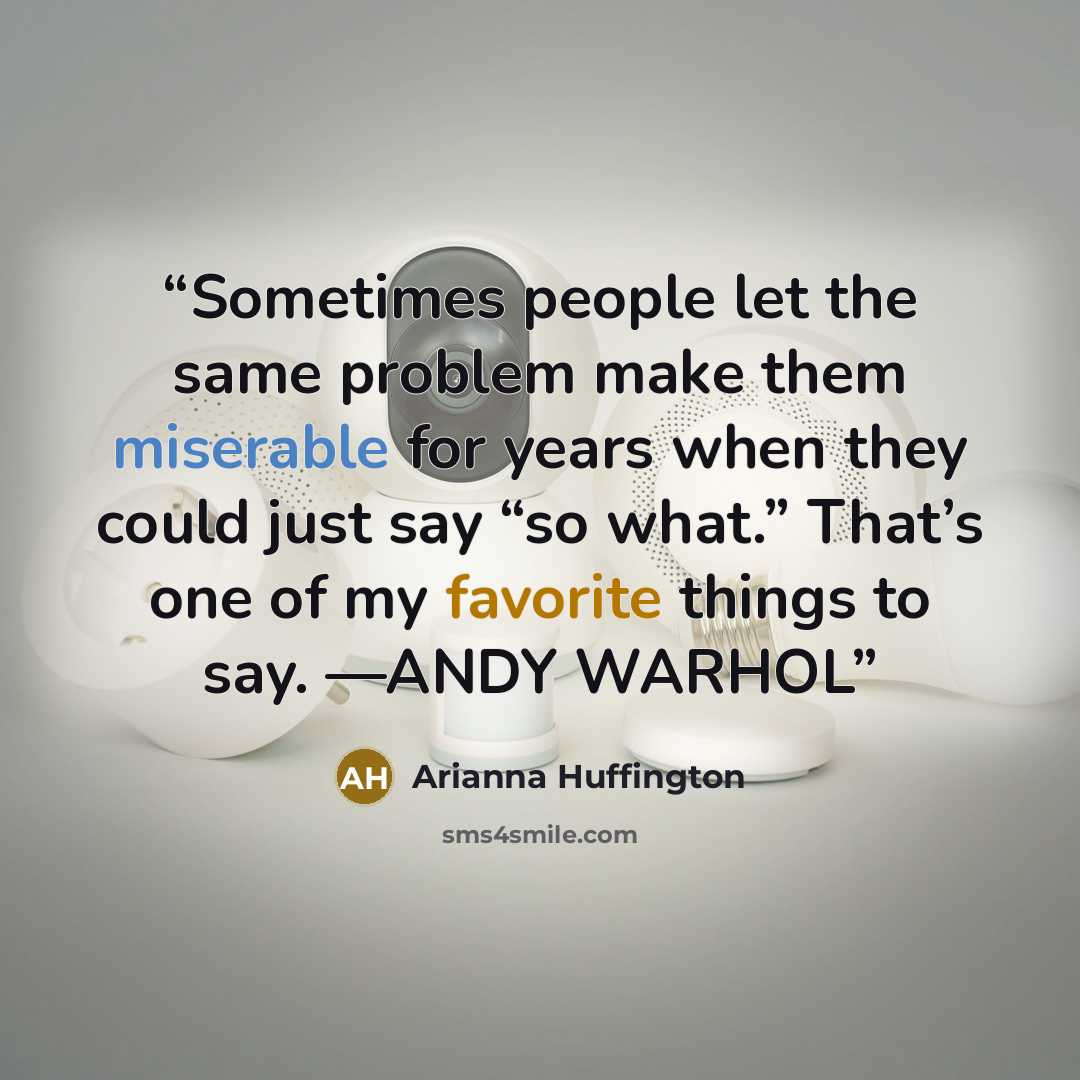 “Sometimes people let the same problem make them miserable for years when they could just say “so what.” That’s one of my favorite things to say. —ANDY WARHOL” quote by Arianna Huffington