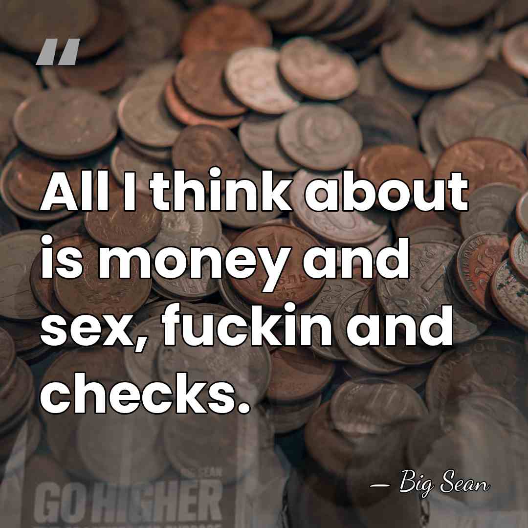 All I think about is money and sex, fuckin and checks. - Big Sean