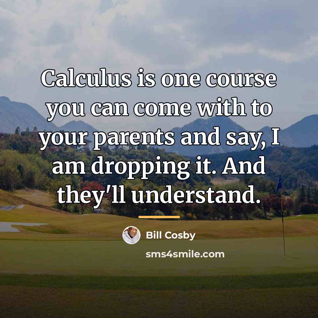 “Calculus is one course you can come with to your…” quote by Bill Cosby