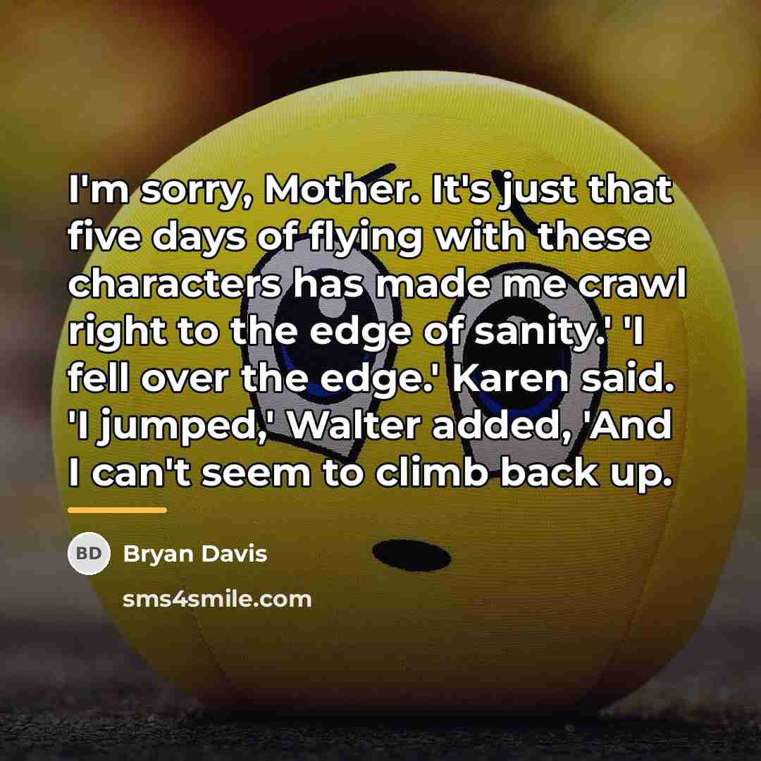 “I'm sorry, Mother. It's just that five days of flying…” quote by Bryan Davis
