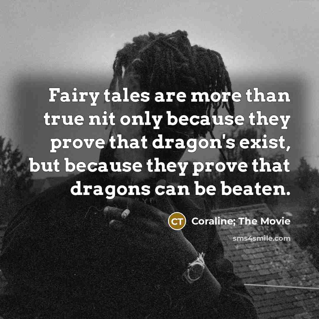 “Fairy tales are more than true nit only because they prove that dragon's exist, but because they prove that dragons can be beaten.” quote by Coraline; The Movie