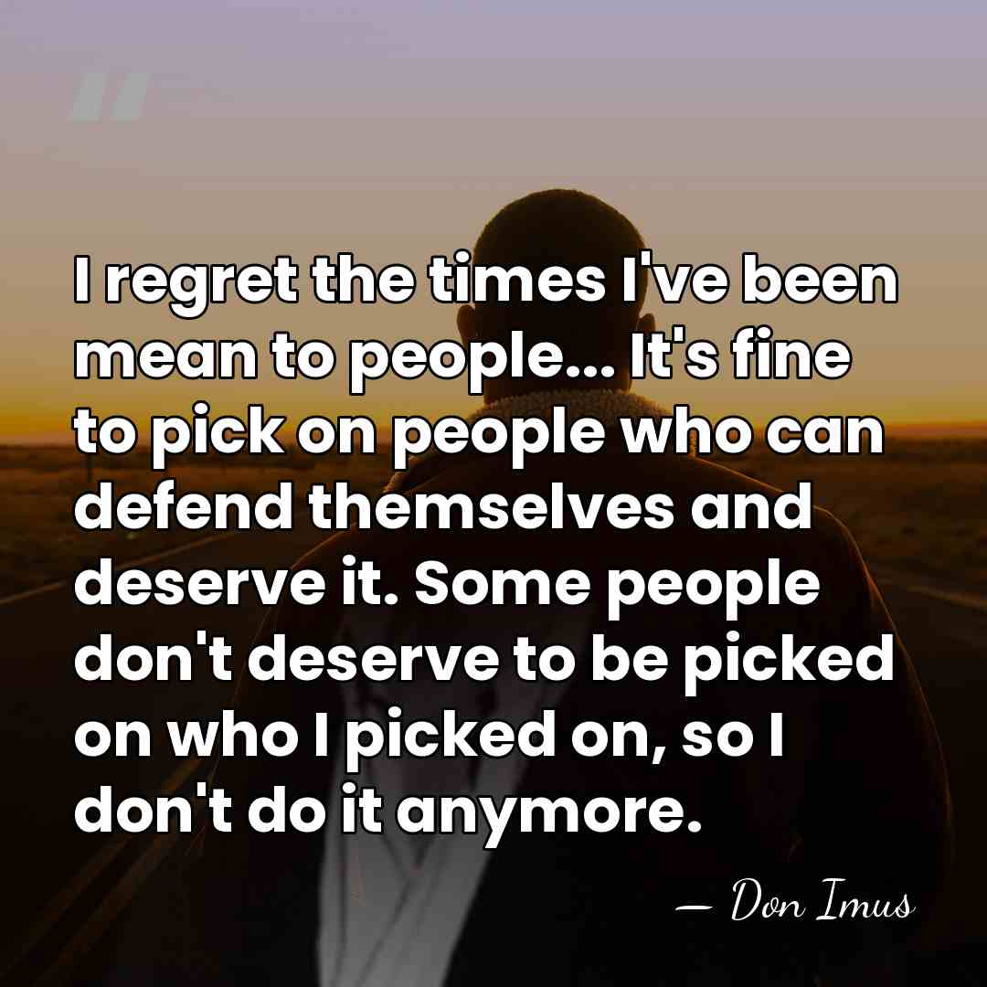 I regret the times I've been mean to people... It's fine to&hellip; - Don Imus
