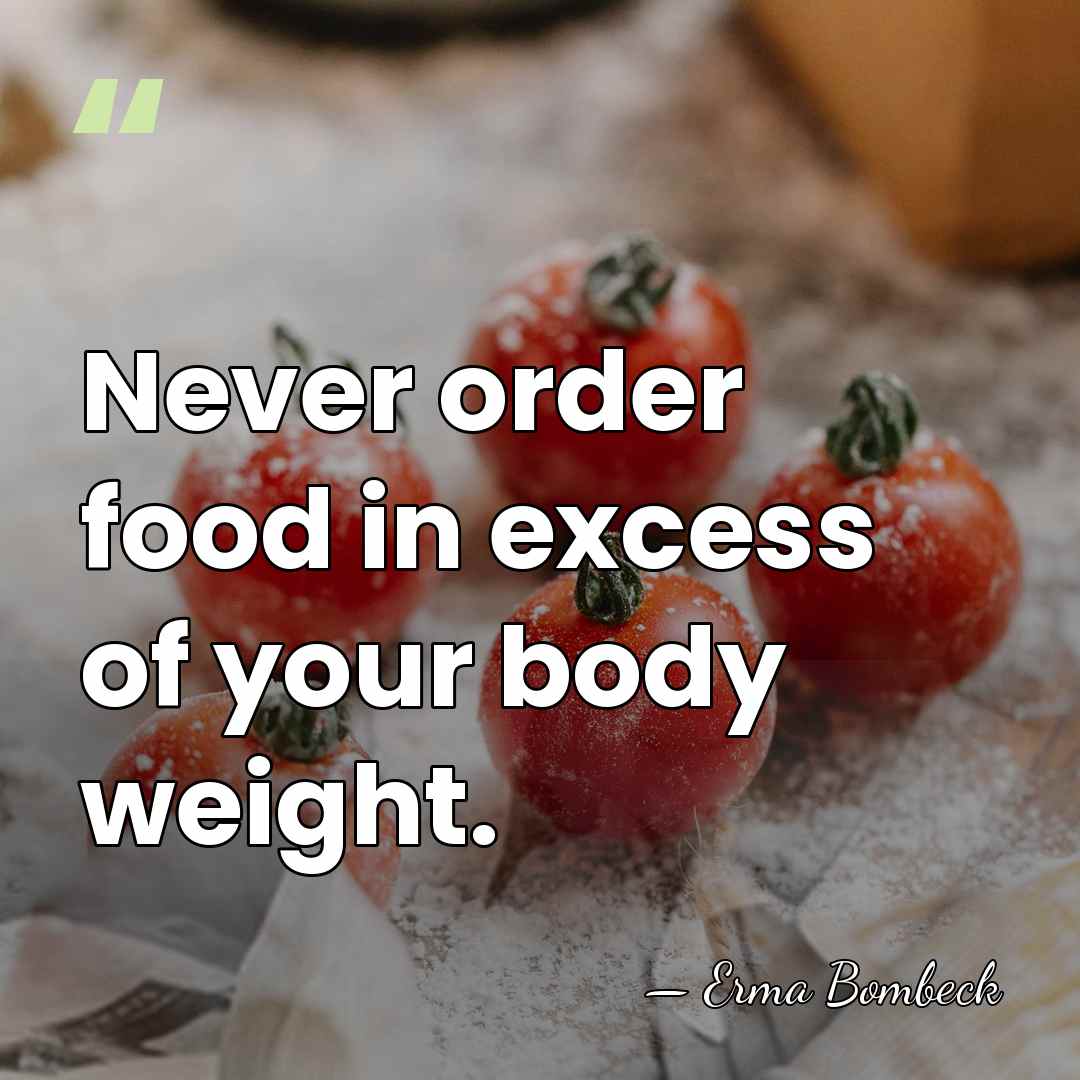 Never order food in excess of your body weight. - Erma Bombeck