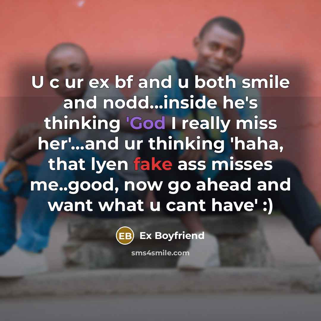 “U c ur ex bf and u both smile and nodd...inside he's thinking 'God I really miss her'…and ur thinking 'haha, that lyen fake ass misses me..good, now go ahead and want what u cant have' :)” quote by Ex Boyfriend