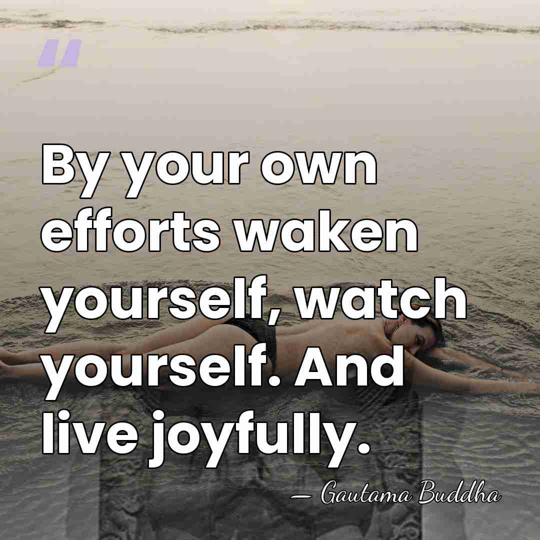 By your own efforts waken yourself, watch yourself. And live joyfully. - Gautama Buddha