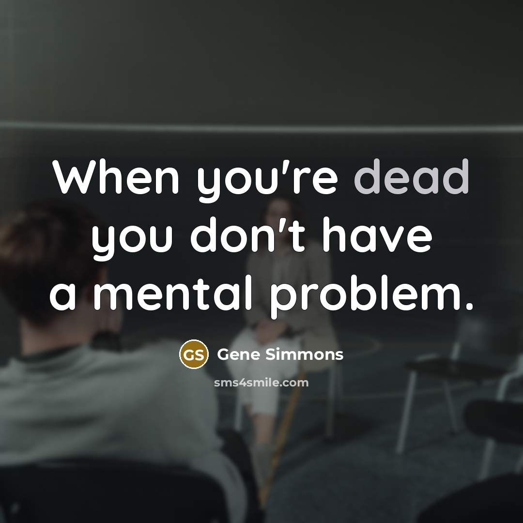 “When you're dead you don't have a mental problem.…” quote by Gene Simmons