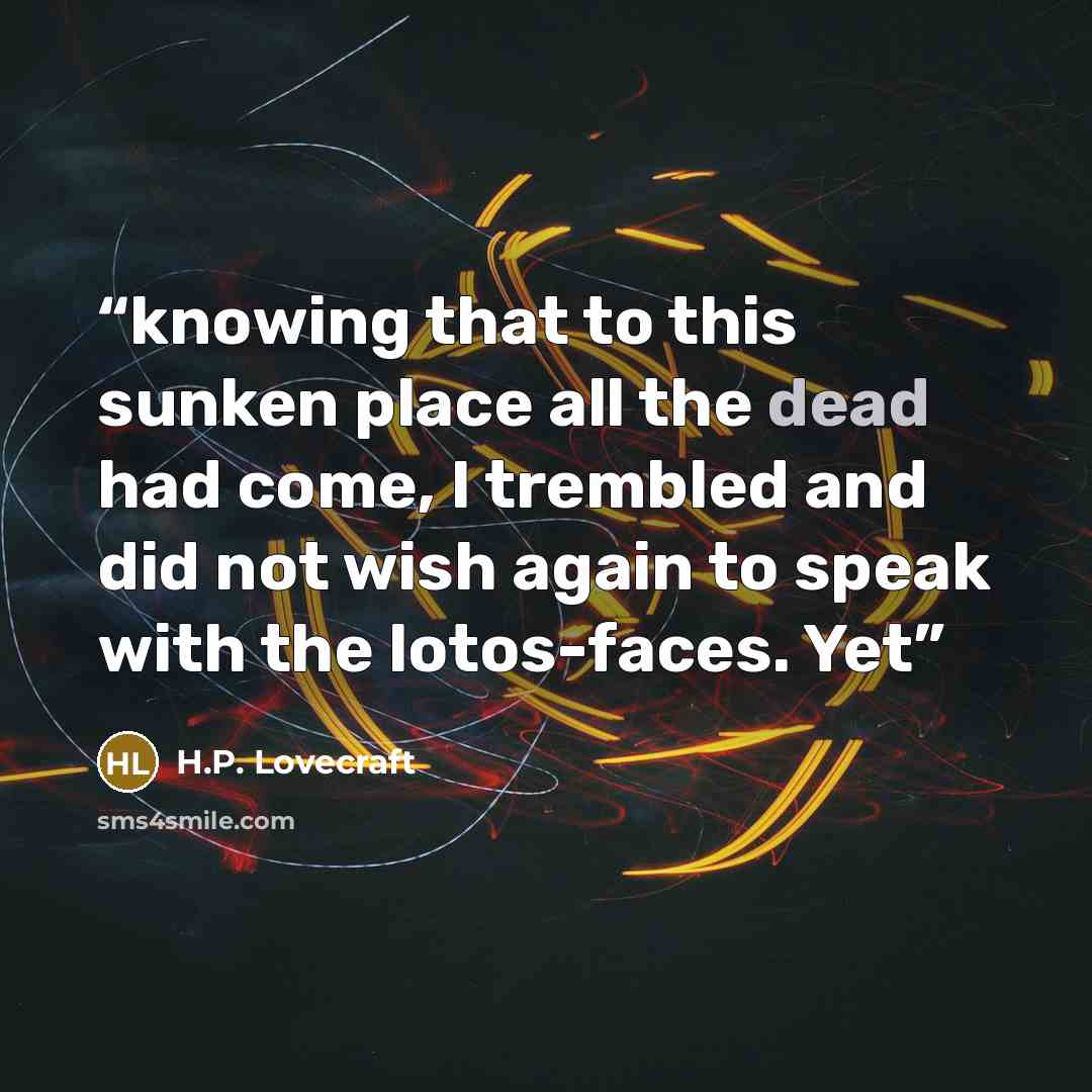 “knowing that to this sunken place all the dead had come, I trembled and did not wish again to speak with the lotos-faces. Yet” quote by H.P. Lovecraft