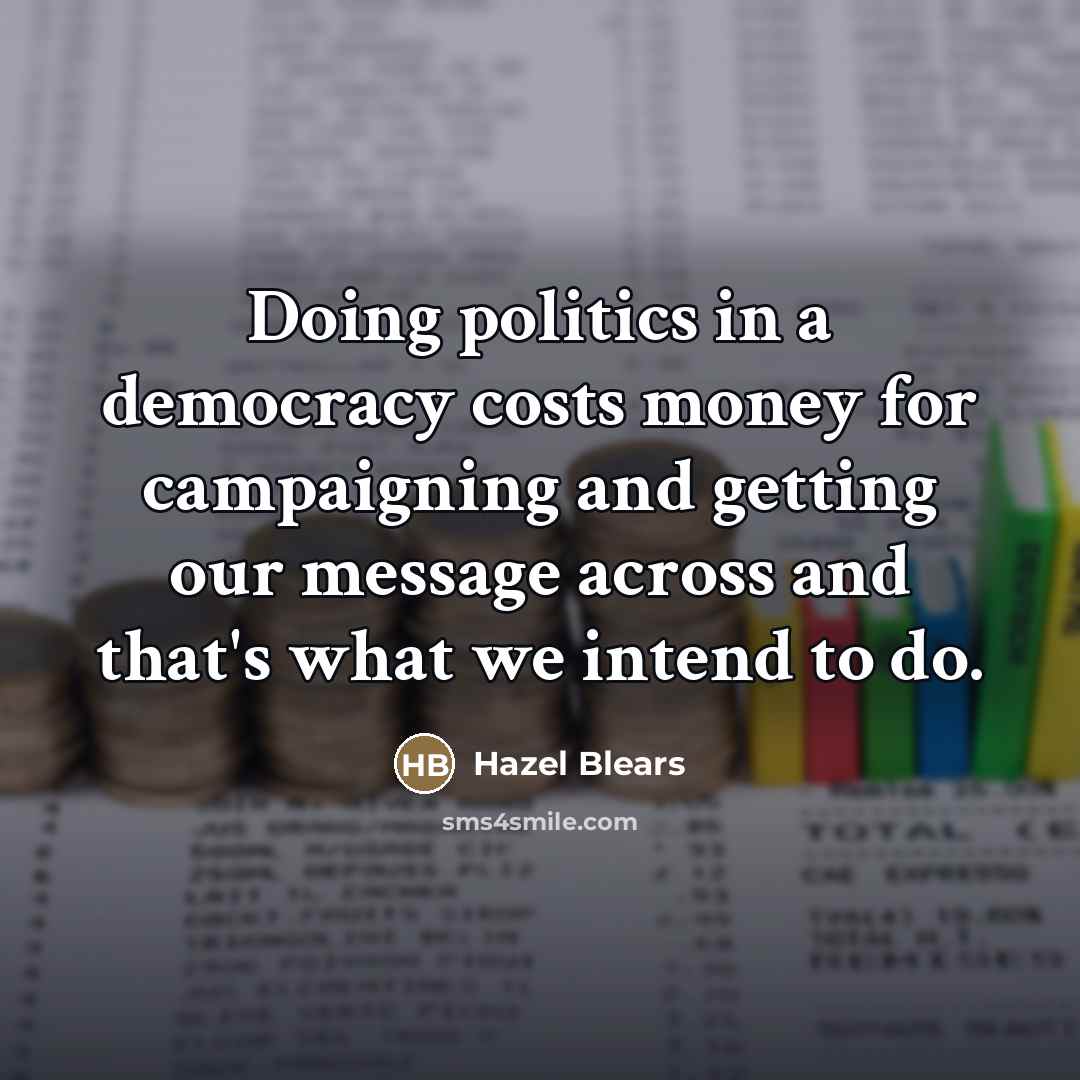 “Doing politics in a democracy costs money for campaigning and…” quote by Hazel Blears