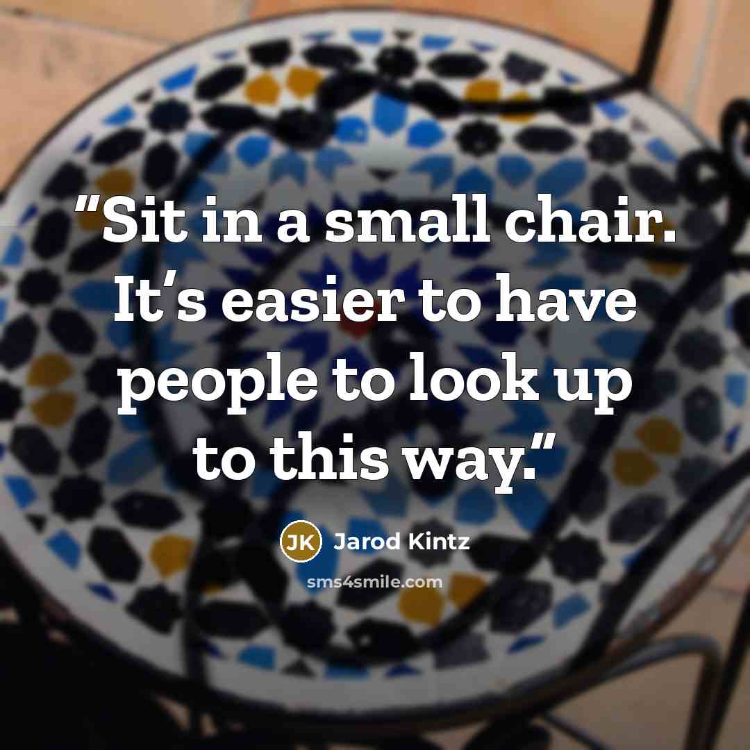 “Sit in a small chair. It’s easier to have people to look up to this way.” quote by Jarod Kintz