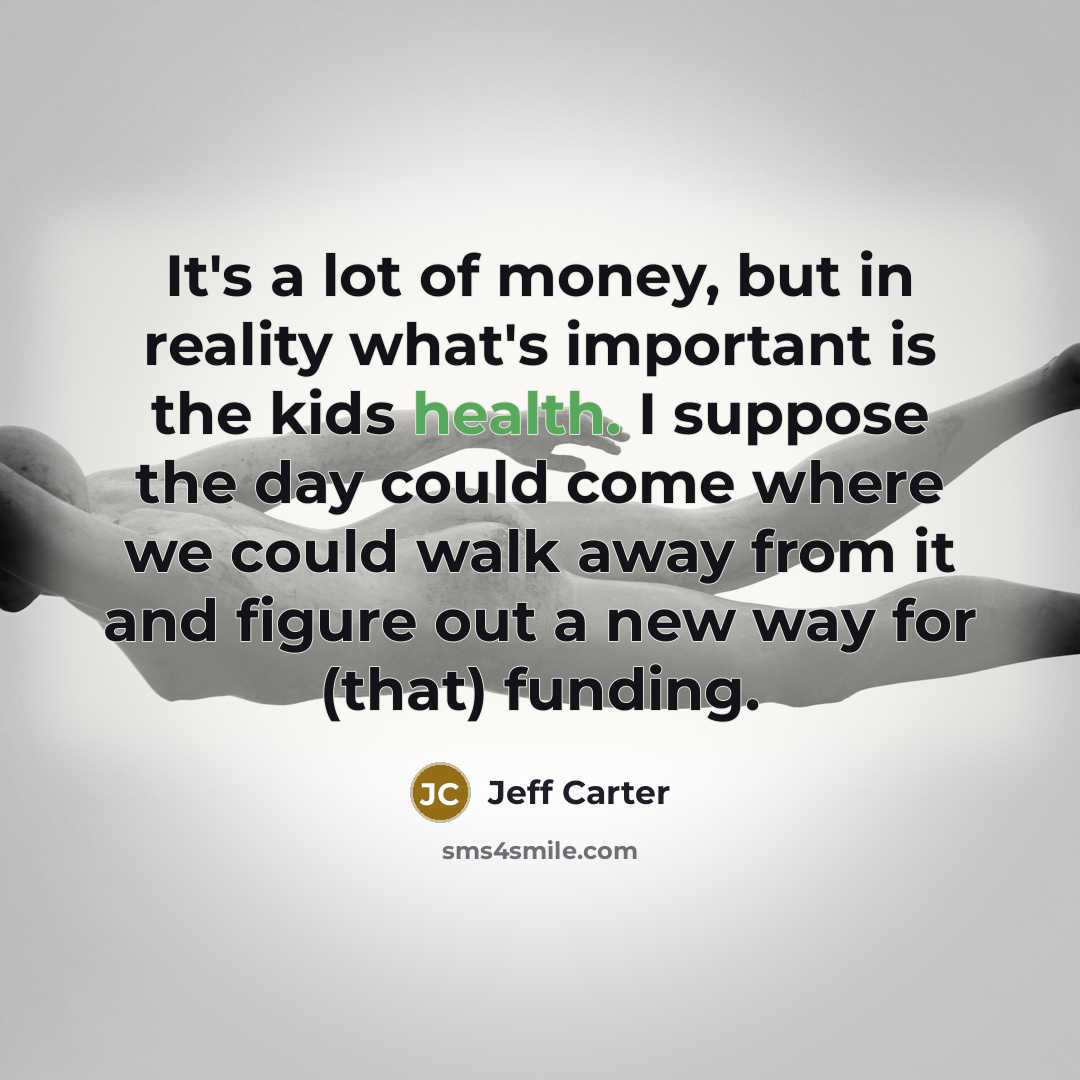“It's a lot of money, but in reality what's important is the kids health. I suppose the day could come where we could walk away from it and figure out a new way for (that) funding.” quote by Jeff Carter