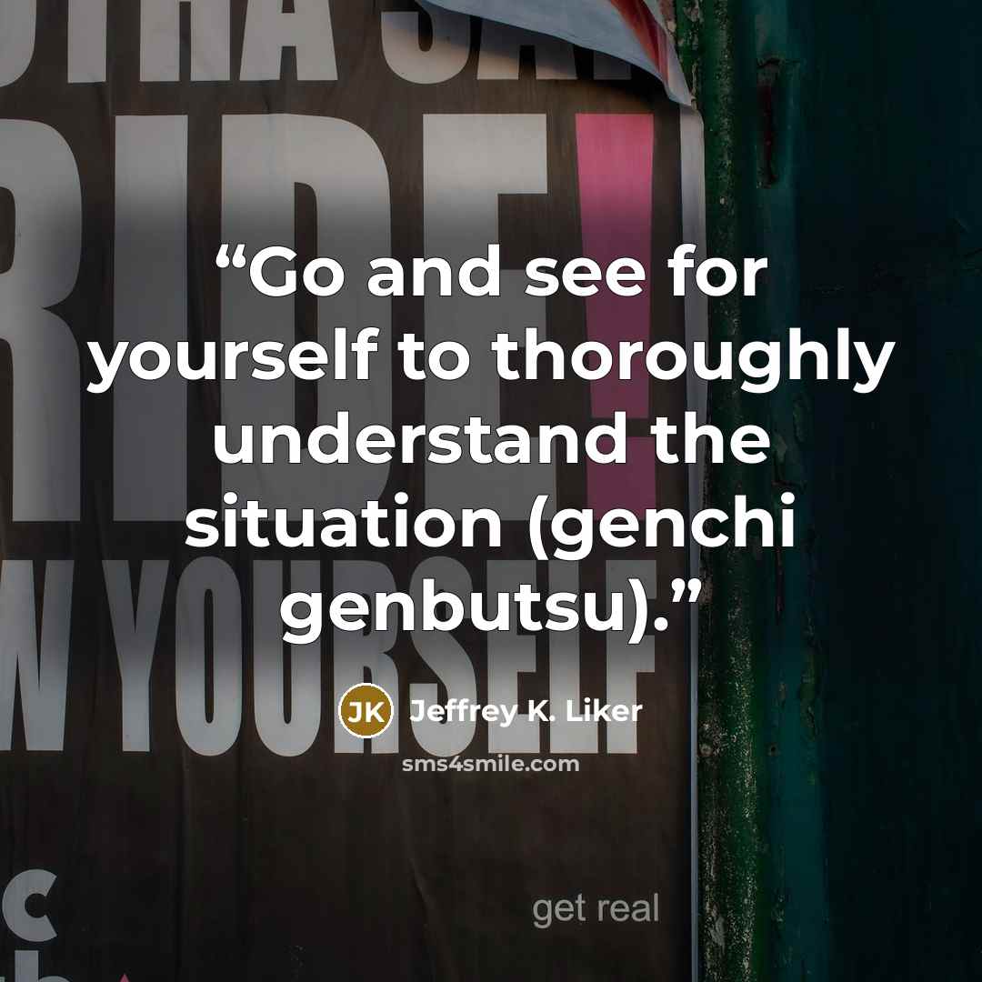 “Go and see for yourself to thoroughly understand the situation (genchi genbutsu).” quote by Jeffrey K. Liker