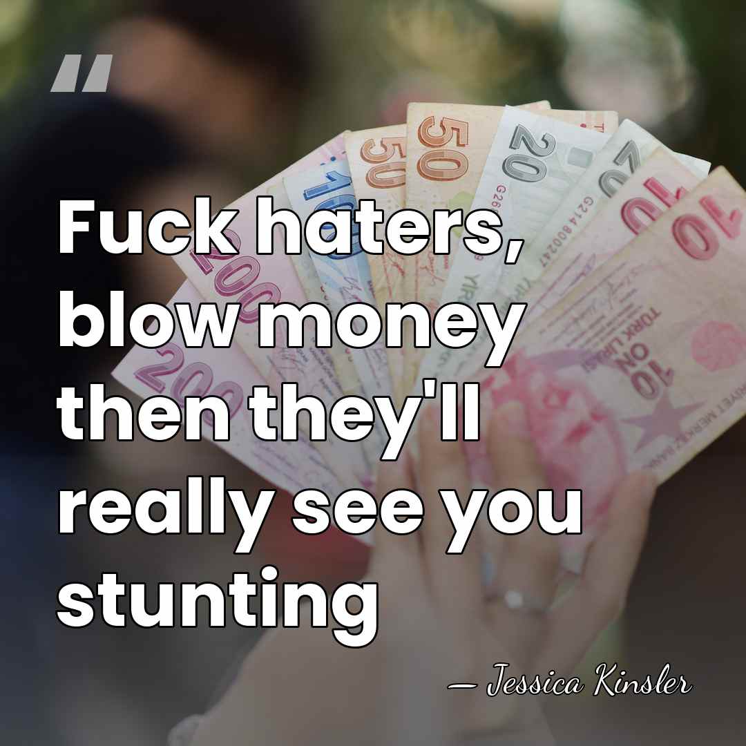 Fuck haters, blow money then they'll really see you stunting - Jessica Kinsler