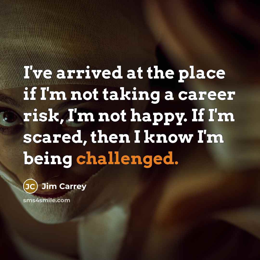 “I've arrived at the place if I'm not taking a career risk, I'm not happy. If I'm scared, then I know I'm being challenged.” quote by Jim Carrey
