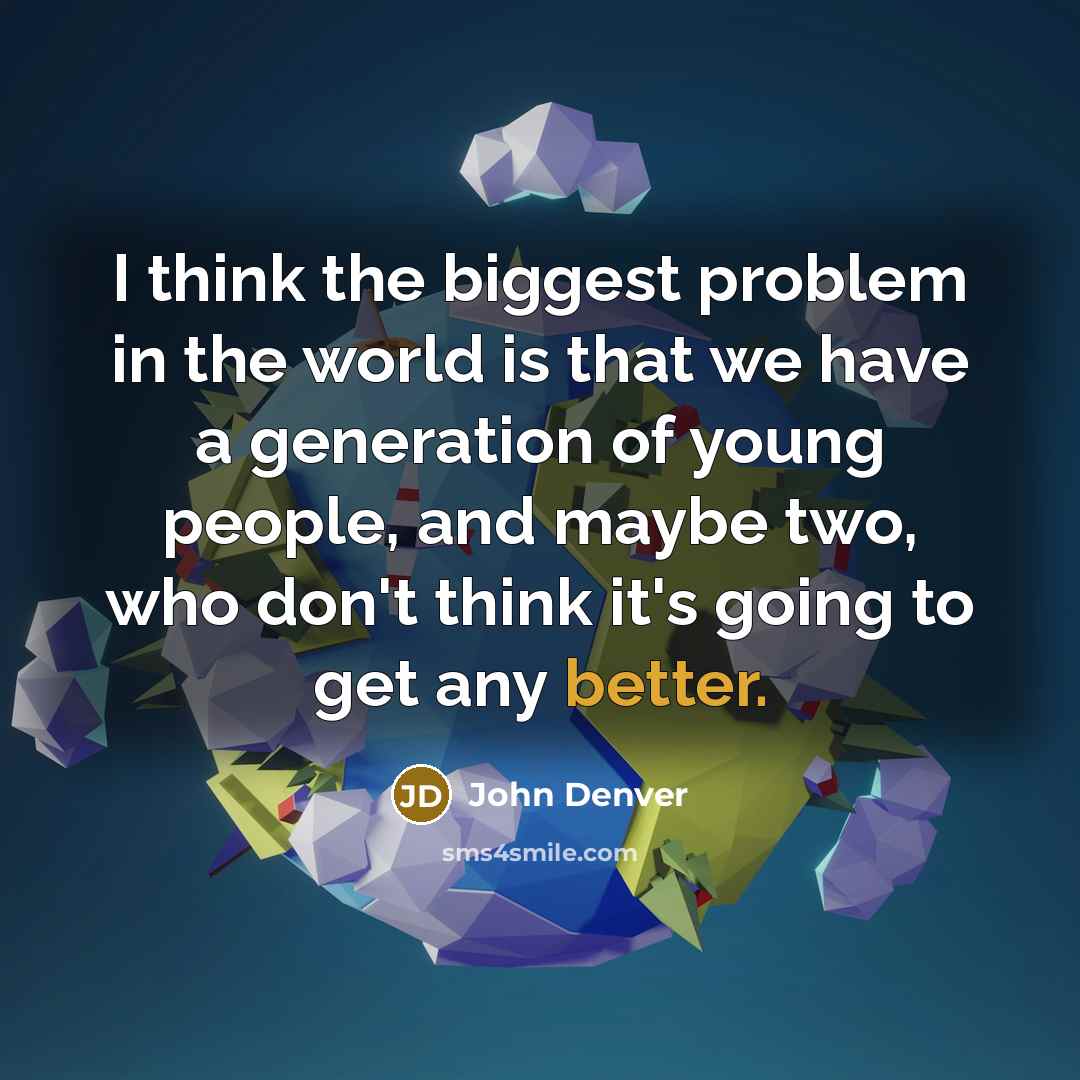 “I think the biggest problem in the world is that we have a generation of young people, and maybe two, who don't think it's going to get any better.” quote by John Denver