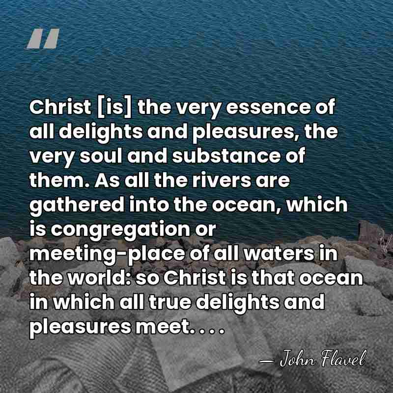 Christ [is] the very essence of all delights and pleasures, the very&hellip; - John Flavel
