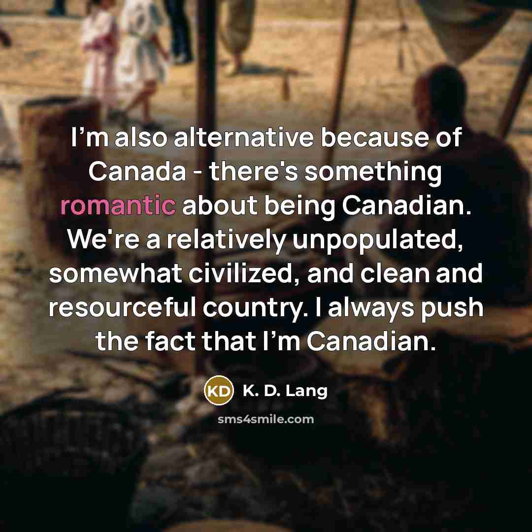 “I'm also alternative because of Canada - there's something romantic about being Canadian. We're a relatively unpopulated, somewhat civilized, and clean and resourceful country. I always push the fact that I'm Canadian.” quote by K. D. Lang