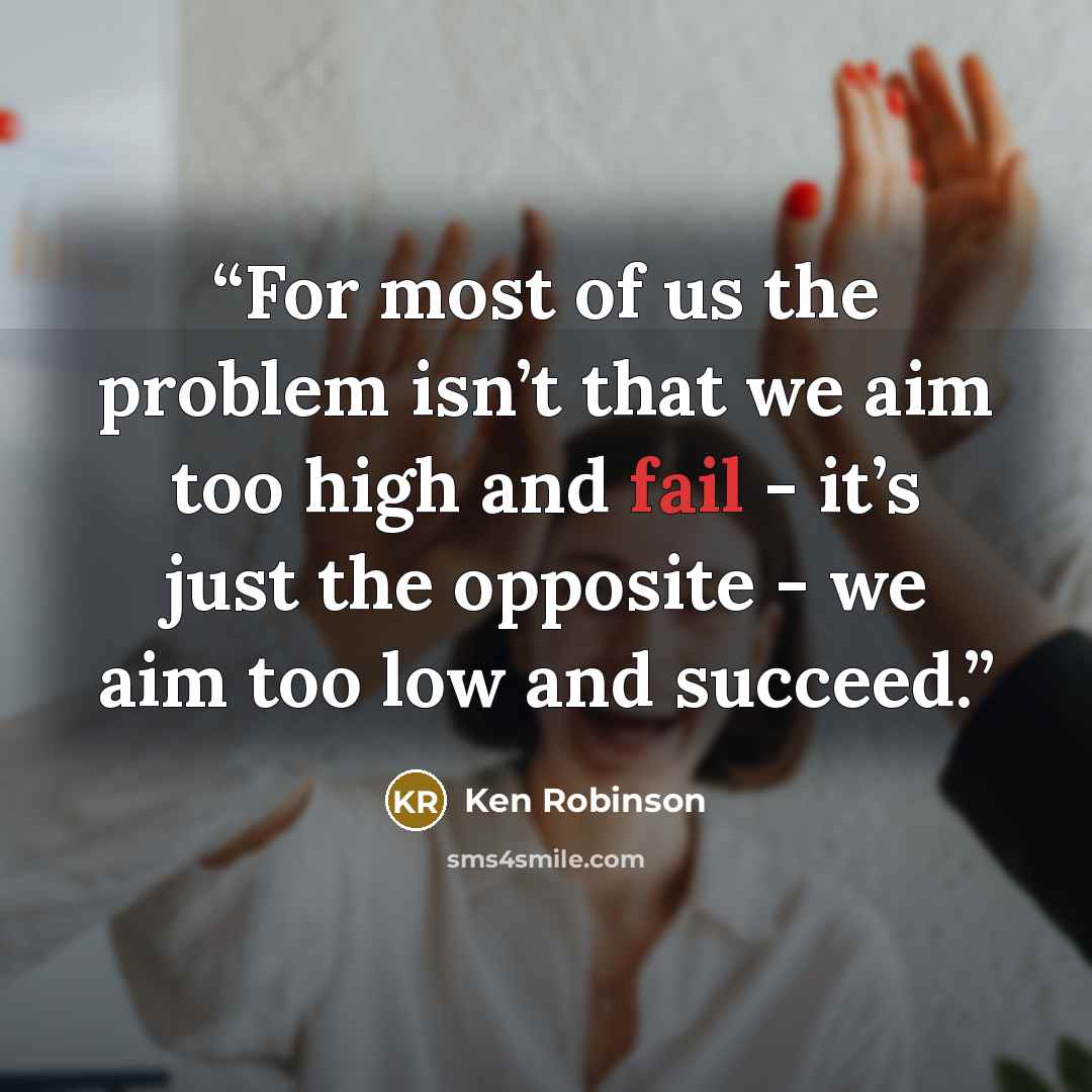 “For most of us the problem isn’t that we aim too high and fail - it’s just the opposite - we aim too low and succeed.” quote by Ken Robinson