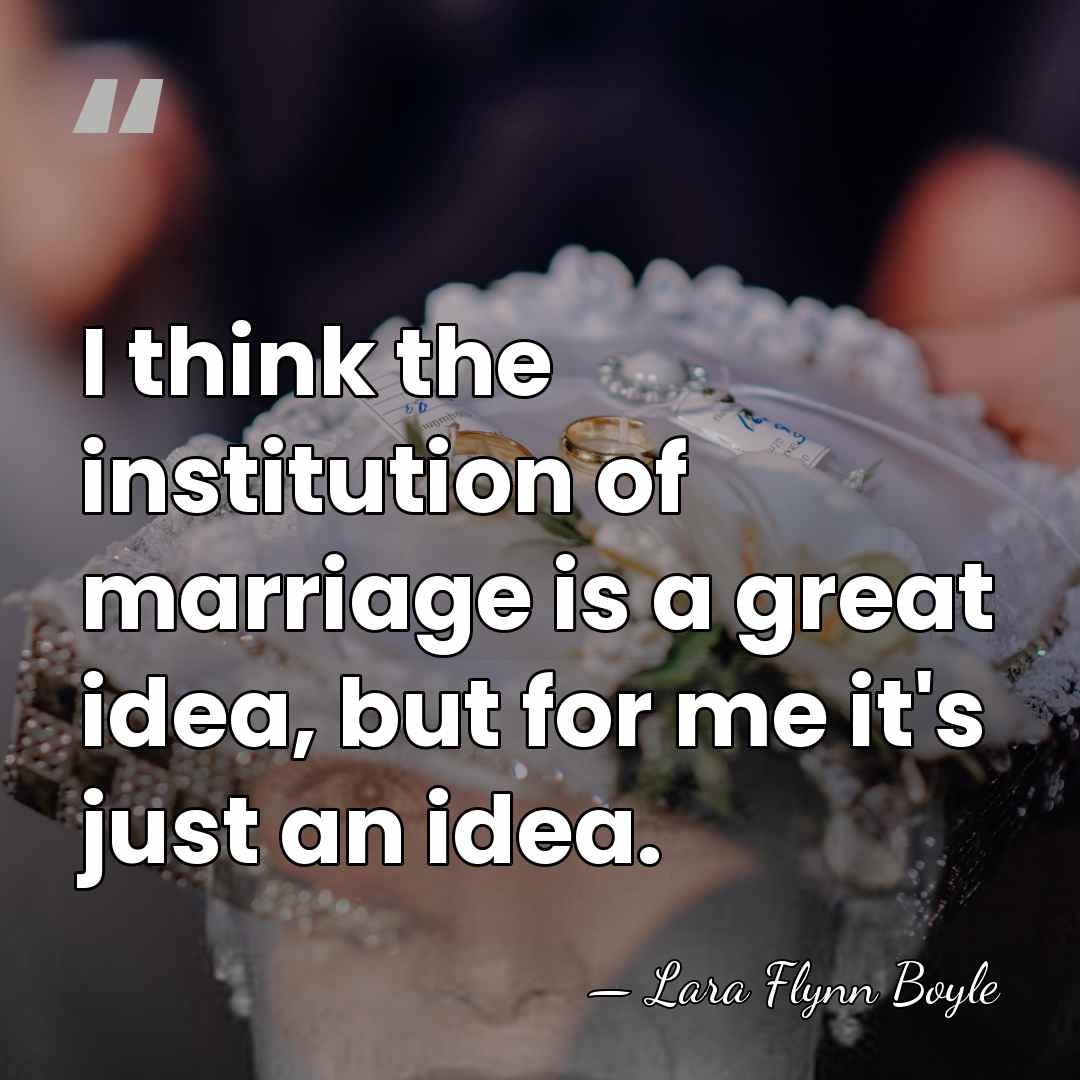 I think the institution of marriage is a great idea, but for&hellip; - Lara Flynn Boyle