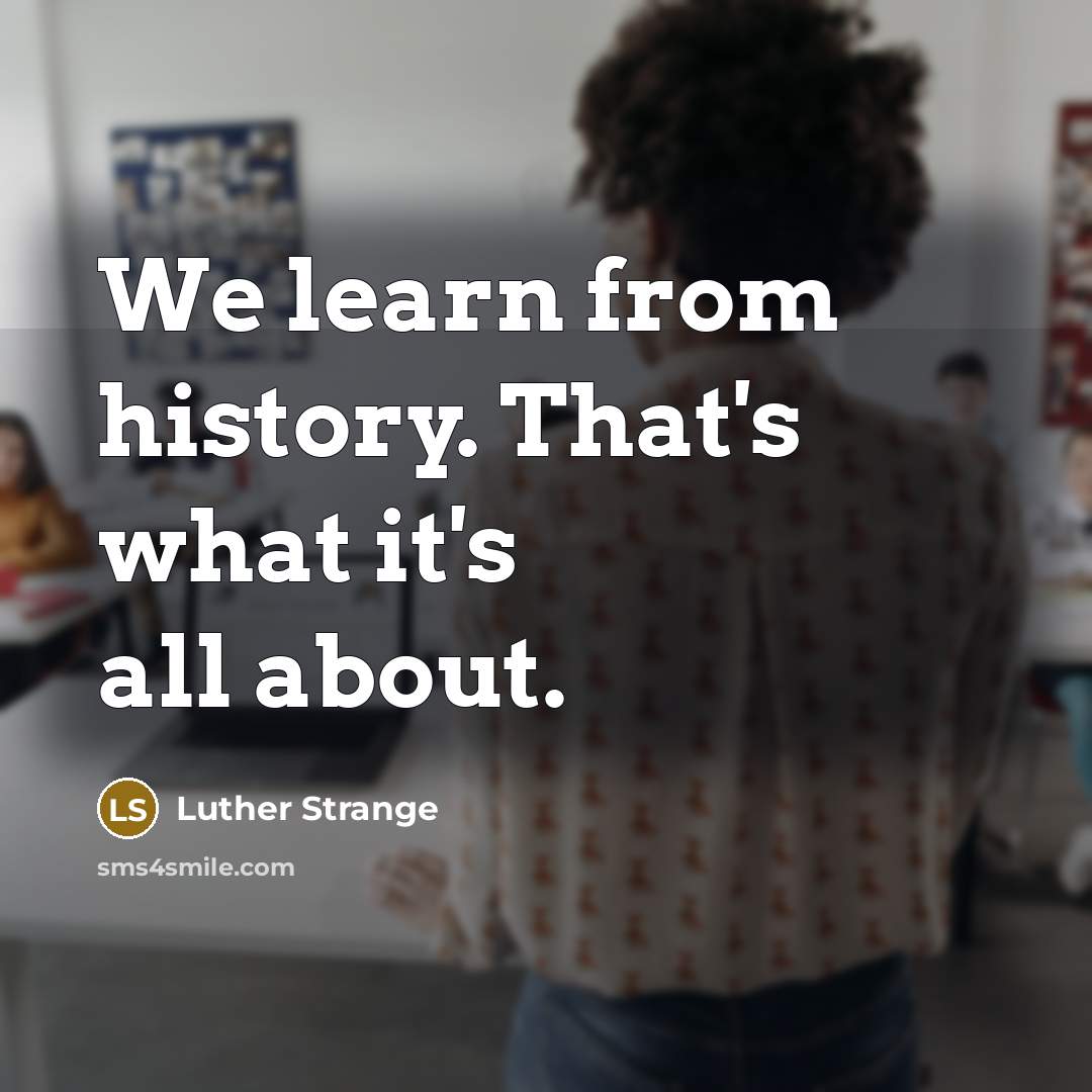 “We learn from history. That's what it's all about.…” quote by Luther Strange