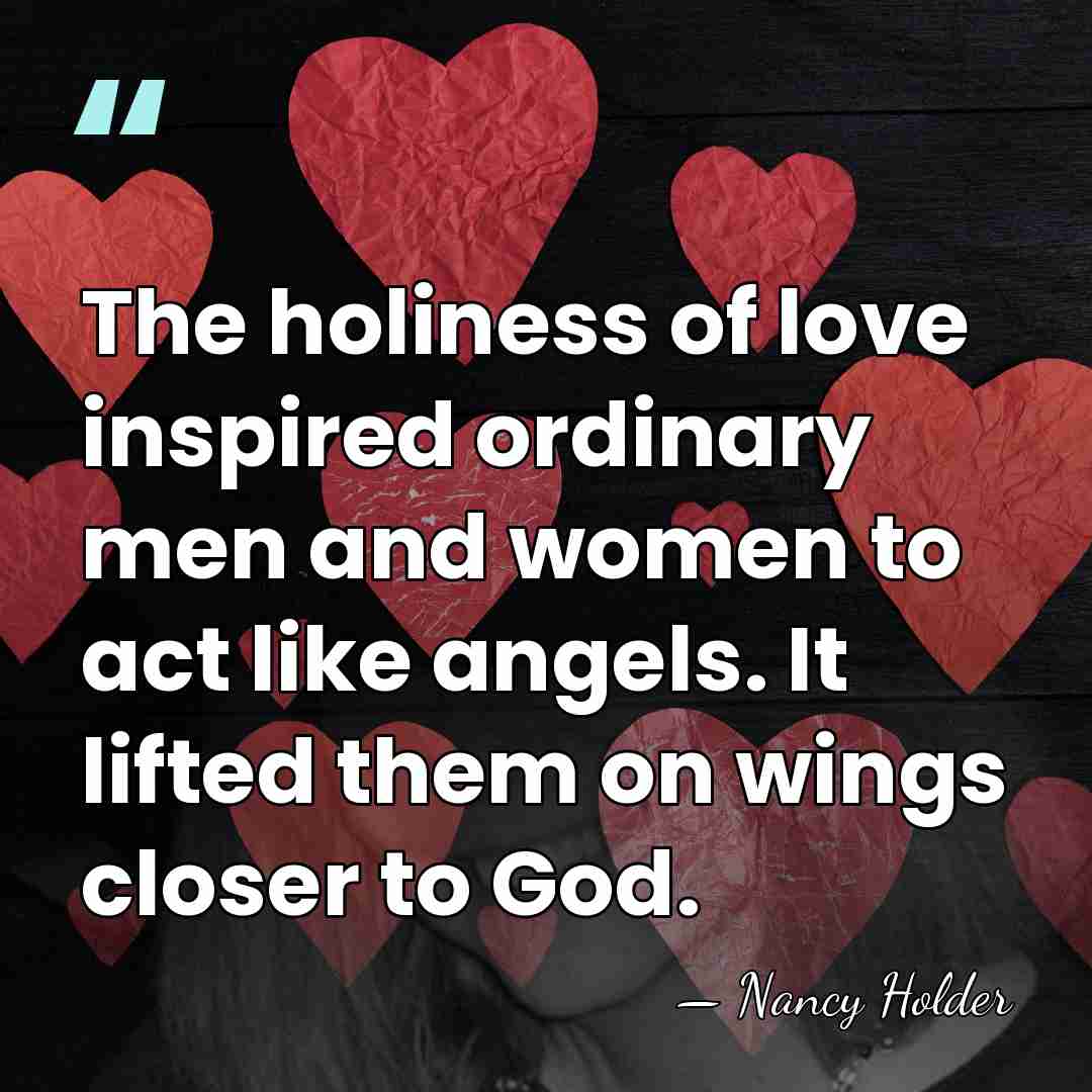 The holiness of love inspired ordinary men and women to act like&hellip; - Nancy Holder