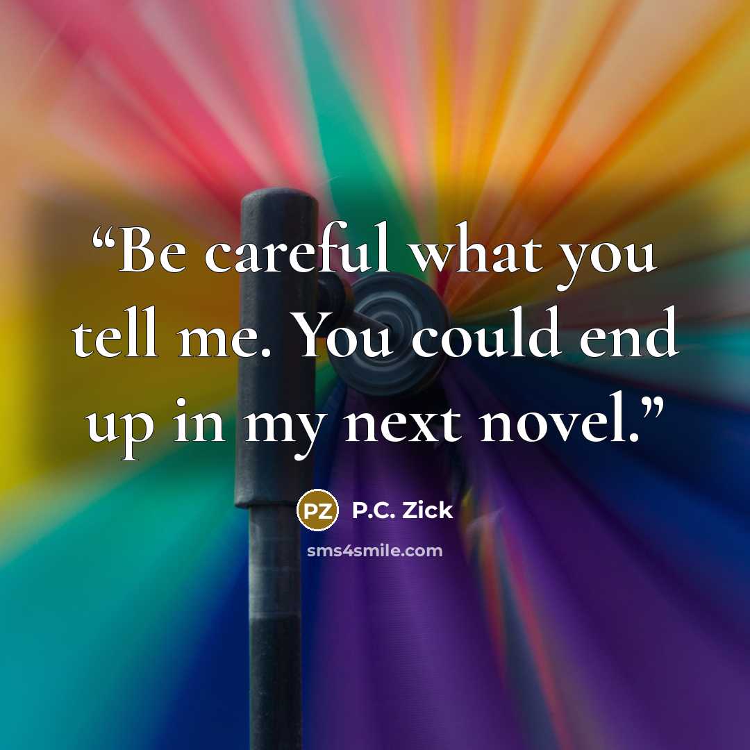 “Be careful what you tell me. You could end up in my next novel.” quote by P.C. Zick