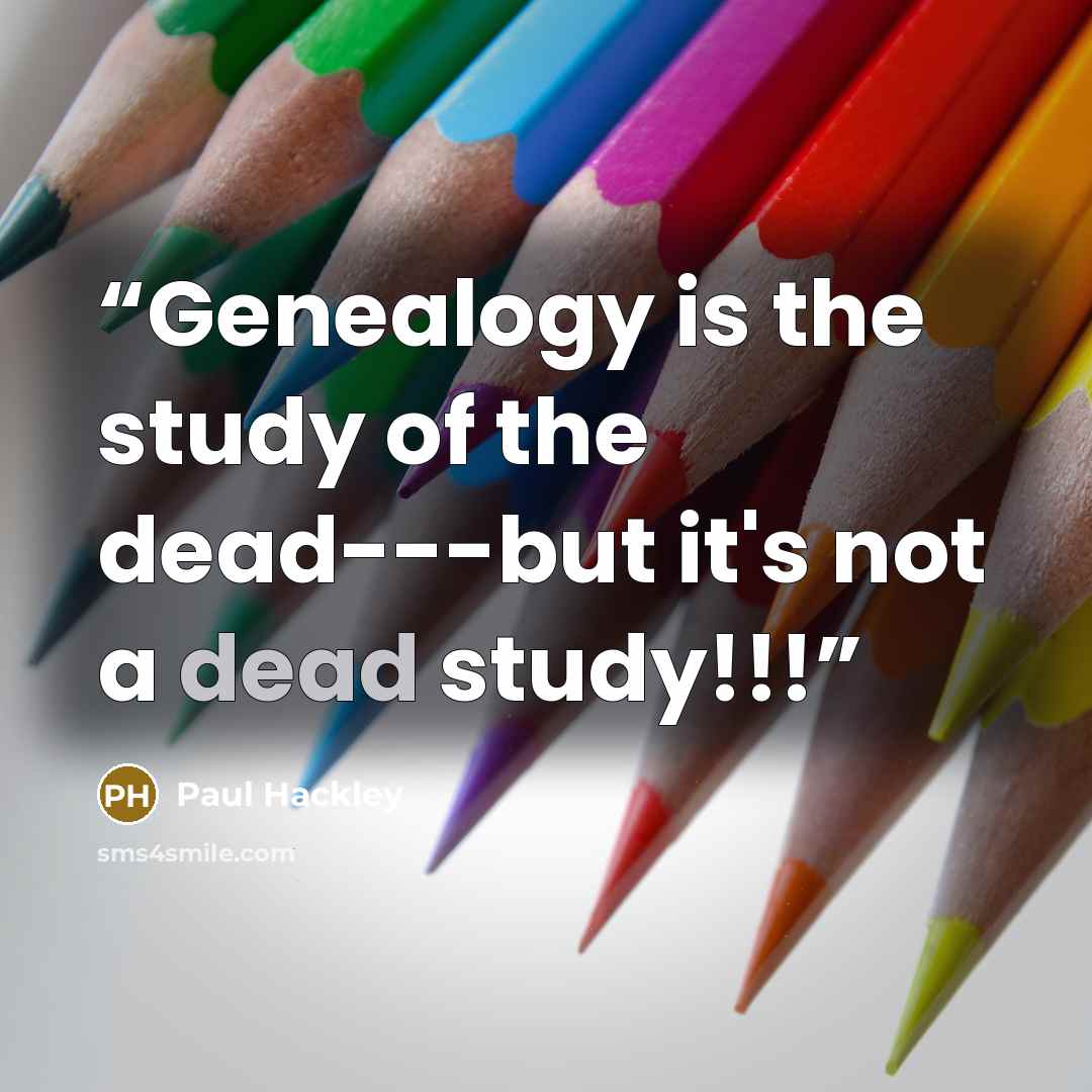 “Genealogy is the study of the dead---but it's not a dead study!!!” quote by Paul Hackley