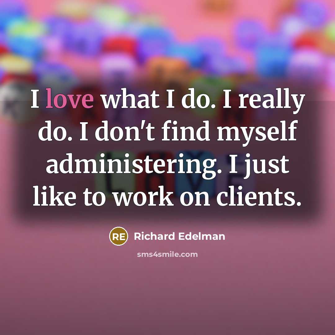 “I love what I do. I really do. I don't find myself administering. I just like to work on clients.” quote by Richard Edelman