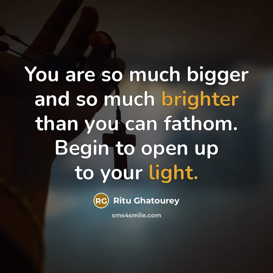 “You are so much bigger and so much brighter than you can fathom. Begin to open up to your light.” quote by Ritu Ghatourey