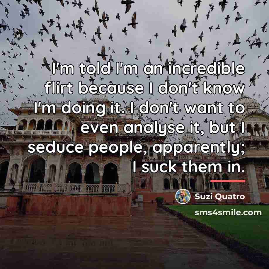 “I'm told I'm an incredible flirt because I don't know…” quote by Suzi Quatro