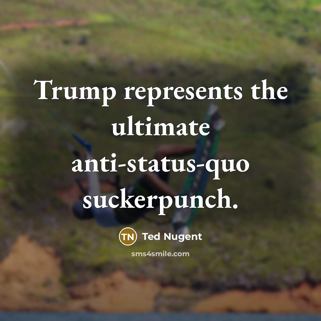 “Trump represents the ultimate anti-status-quo suckerpunch.” quote by Ted Nugent