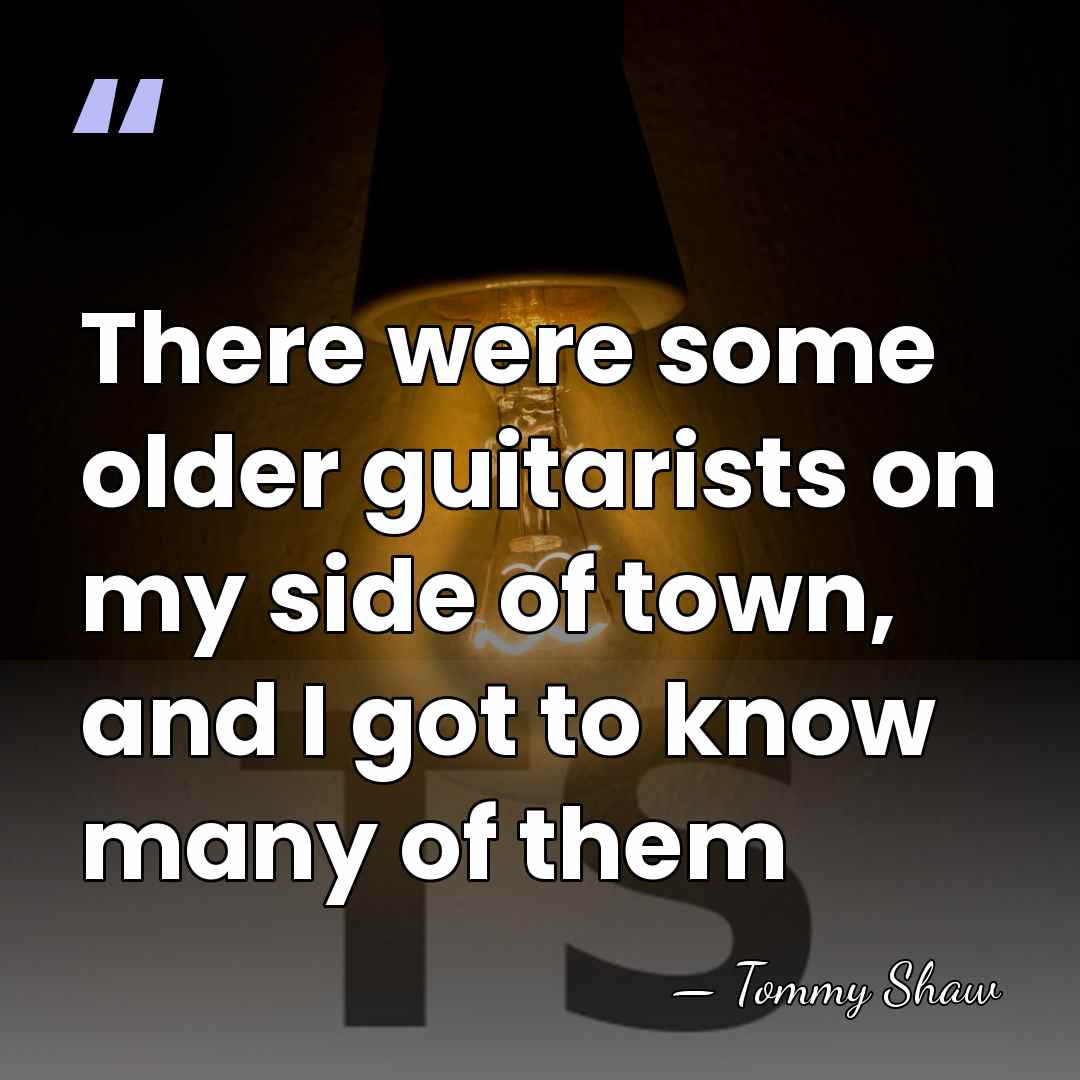 There were some older guitarists on my side of town, and I&hellip; - Tommy Shaw