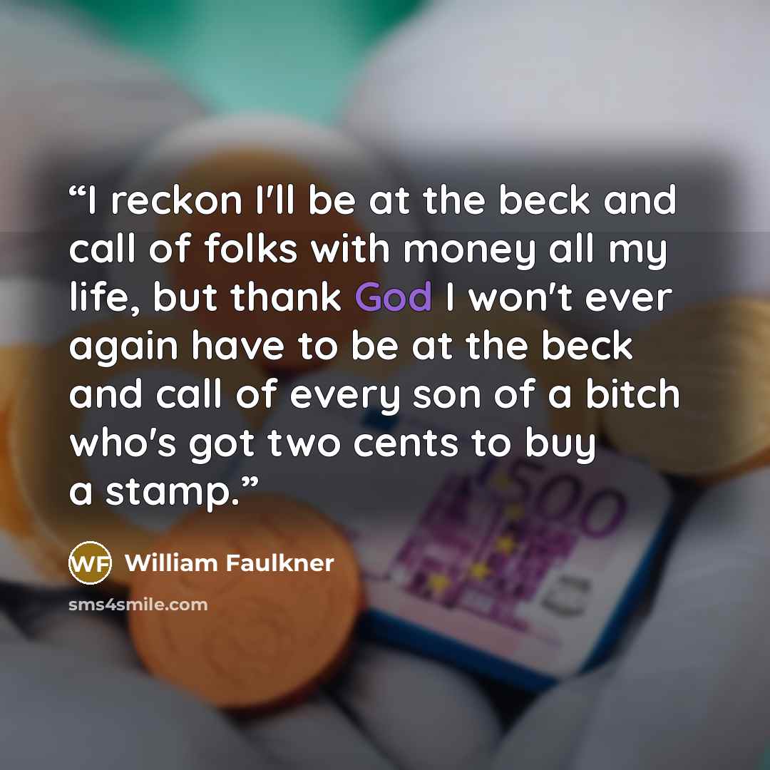 “I reckon I'll be at the beck and call of folks with money all my life, but thank God I won't ever again have to be at the beck and call of every son of a bitch who's got two cents to buy a stamp.” quote by William Faulkner