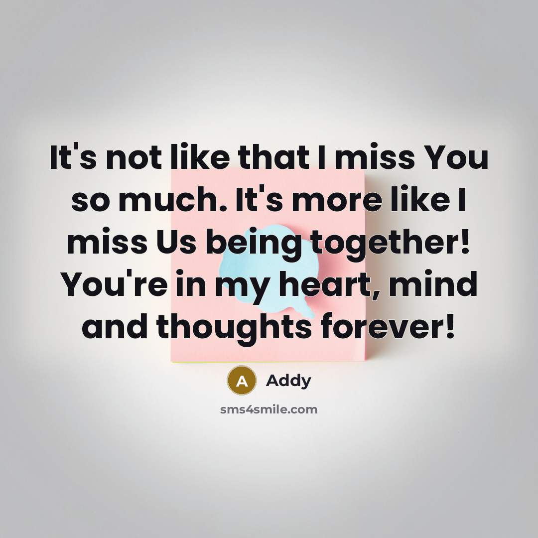 “It's not like that I miss You so much. It's more like I miss Us being together! You're in my heart, mind and thoughts forever!” quote by Addy