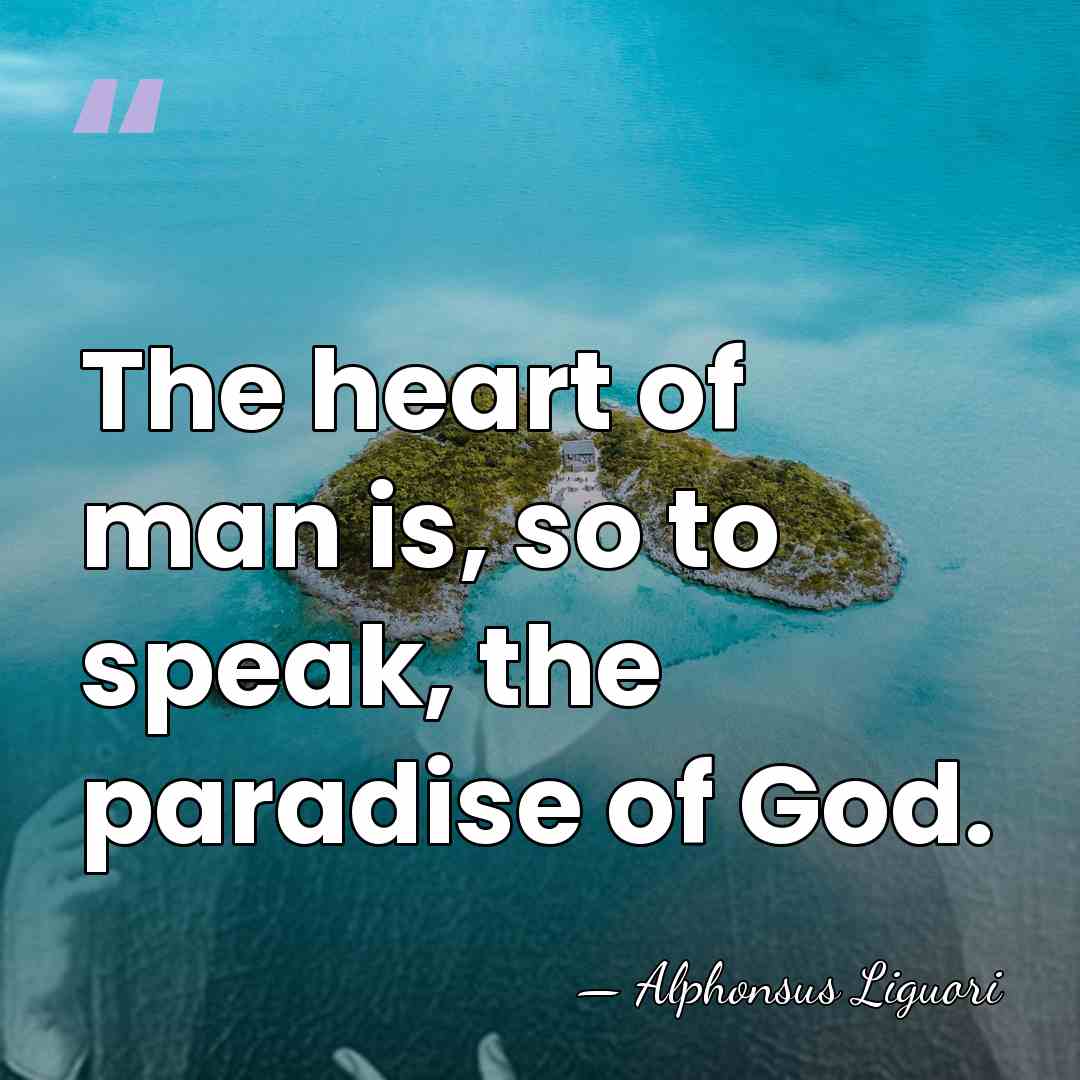 The heart of man is, so to speak, the paradise of God. - Alphonsus Liguori