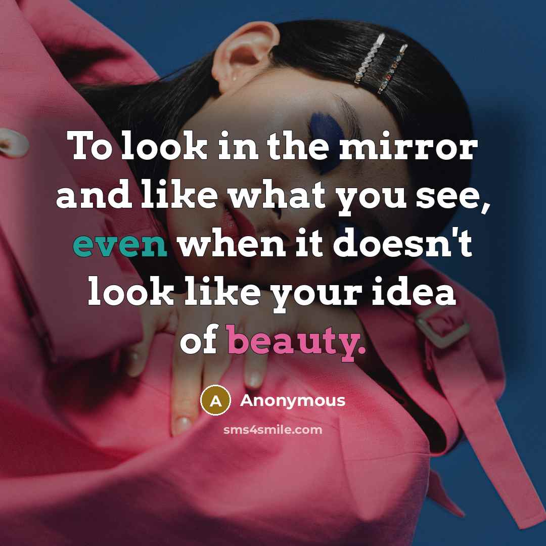 “To look in the mirror and like what you see,…” quote by Anonymous
