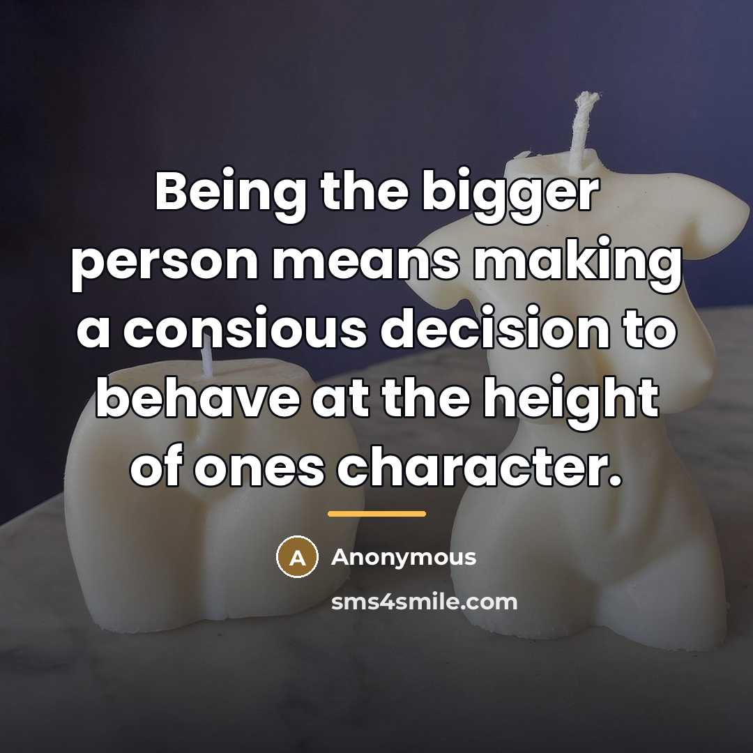 “Being the bigger person means making a consious decision to…” quote by Anonymous