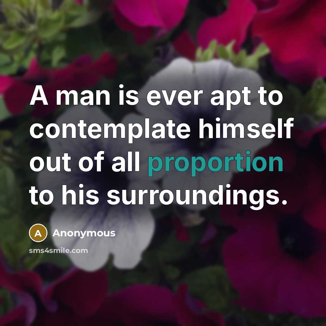 “A man is ever apt to contemplate himself out of all proportion to his surroundings.” quote by Anonymous