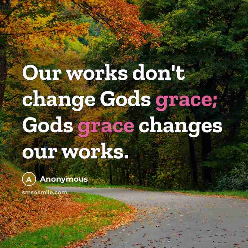 “Our works don't change Gods grace; Gods grace changes our…” quote by Anonymous