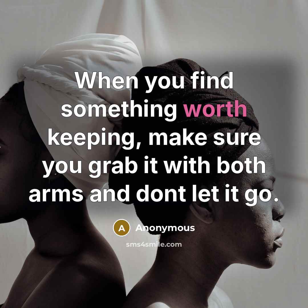 “When you find something worth keeping, make sure you grab it with both arms and dont let it go.” quote by Anonymous