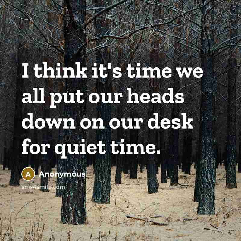 “I think it's time we all put our heads down on our desk for quiet time.” quote by Anonymous