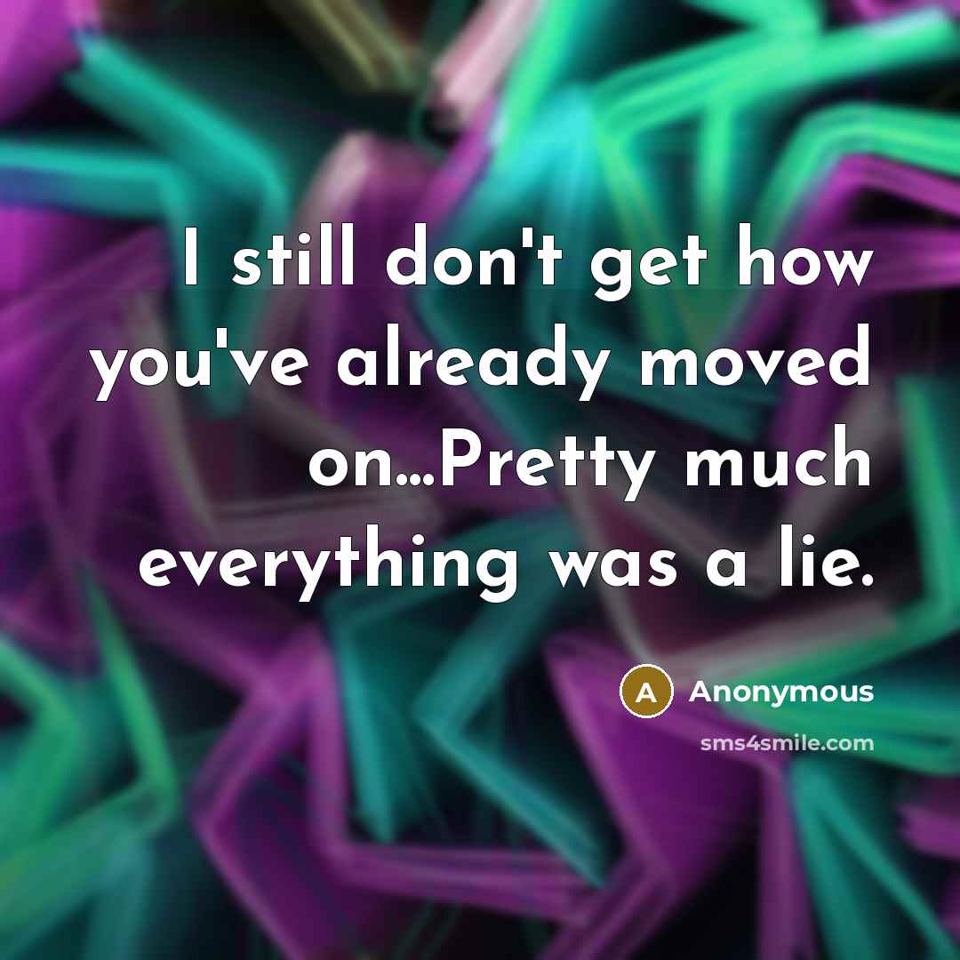“I still don't get how you've already moved on...Pretty much everything was a lie.” quote by Anonymous
