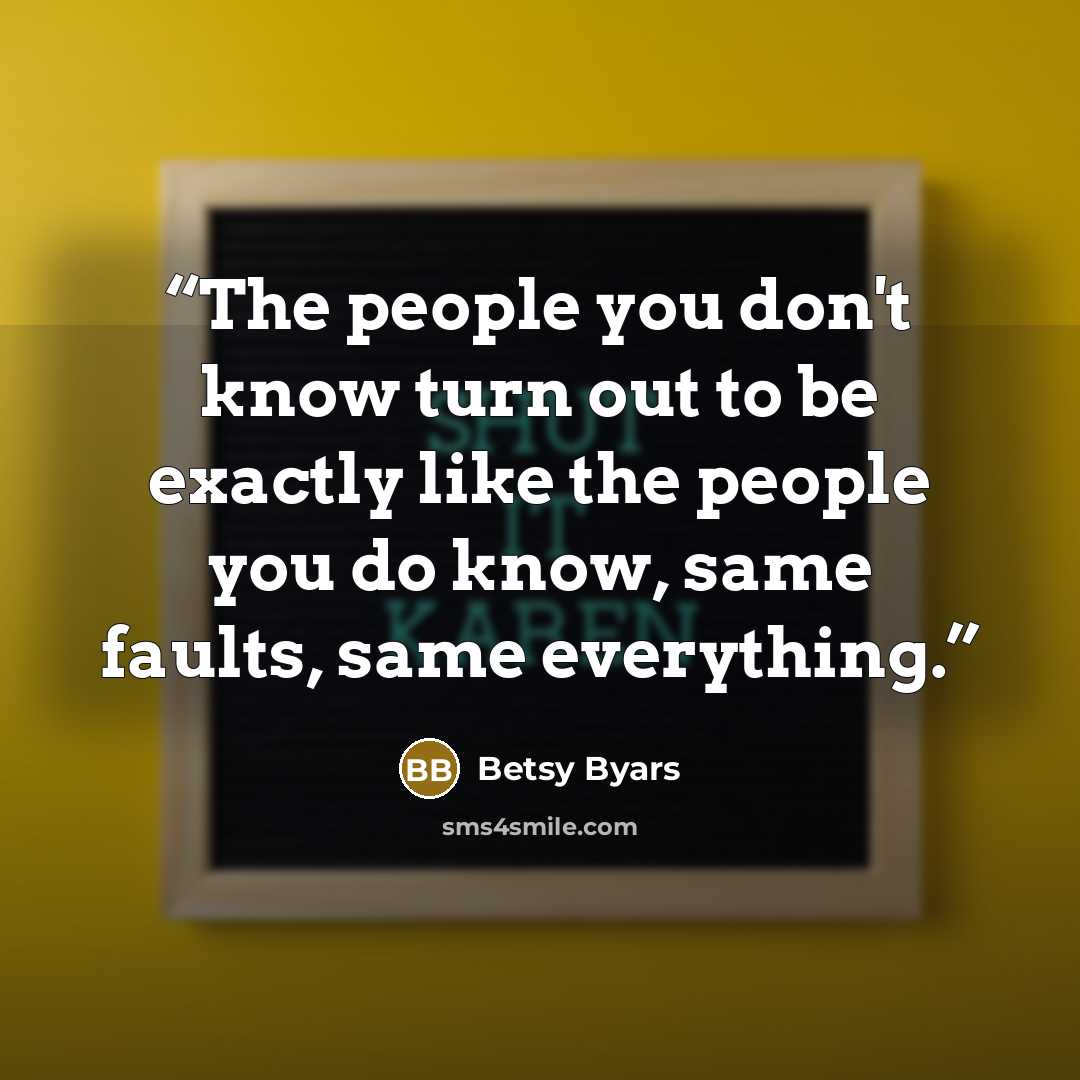 “The people you don't know turn out to be exactly like the people you do know, same faults, same everything.” quote by Betsy Byars