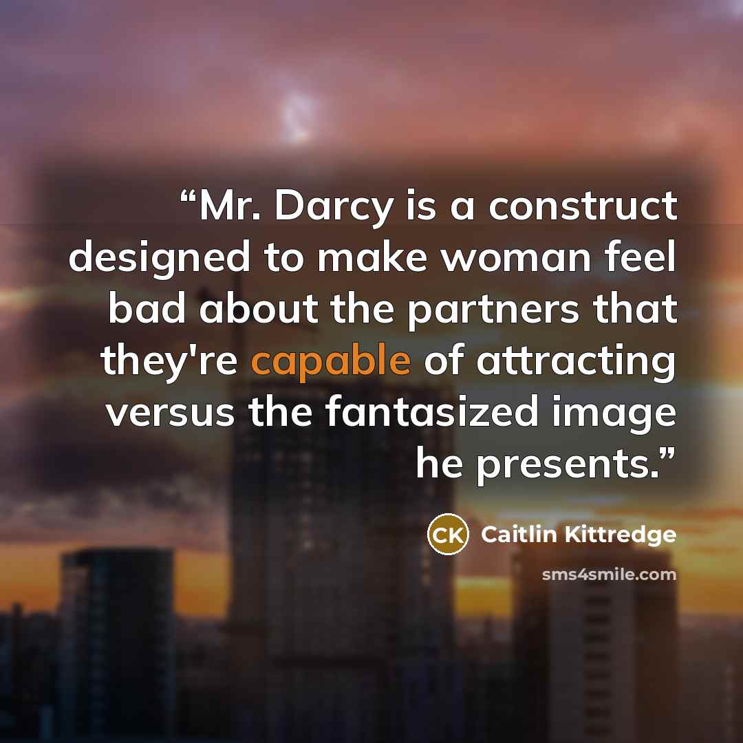 “Mr. Darcy is a construct designed to make woman feel bad about the partners that they're capable of attracting versus the fantasized image he presents.” quote by Caitlin Kittredge