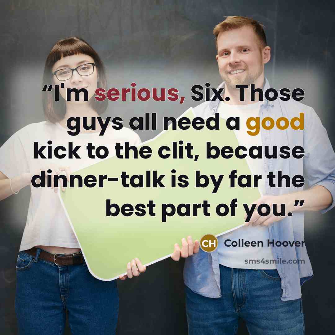 “I'm serious, Six. Those guys all need a good kick to the clit, because dinner-talk is by far the best part of you.” quote by Colleen Hoover